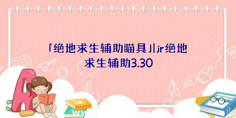 「绝地求生辅助瞄具」|jr绝地求生辅助3.30